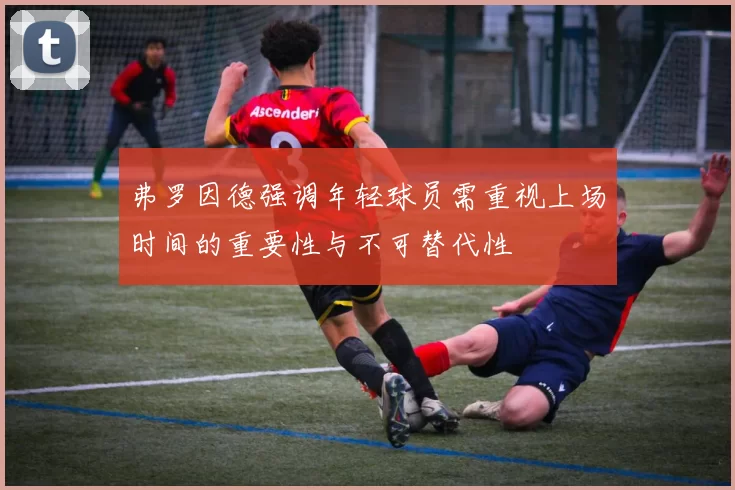 弗罗因德强调年轻球员需重视上场时间的重要性与不可替代性