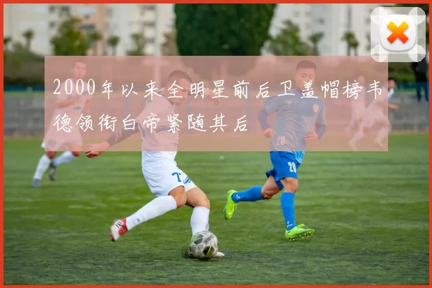 2000年以来全明星前后卫盖帽榜韦德领衔白帝紧随其后