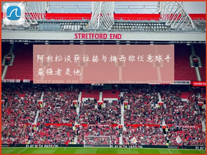 阿利松谈萨拉赫与梅西称任意球手最强者是他