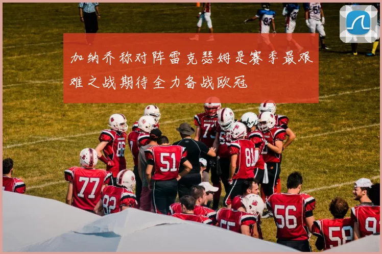 加纳乔称对阵雷克瑟姆是赛季最艰难之战期待全力备战欧冠