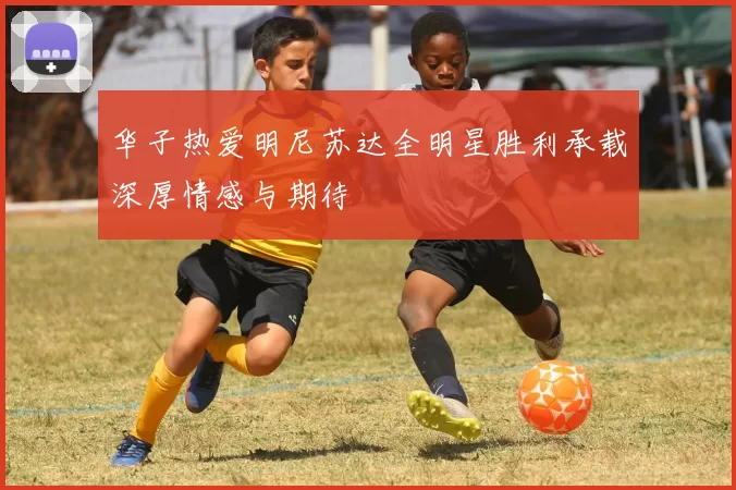 华子热爱明尼苏达全明星胜利承载深厚情感与期待