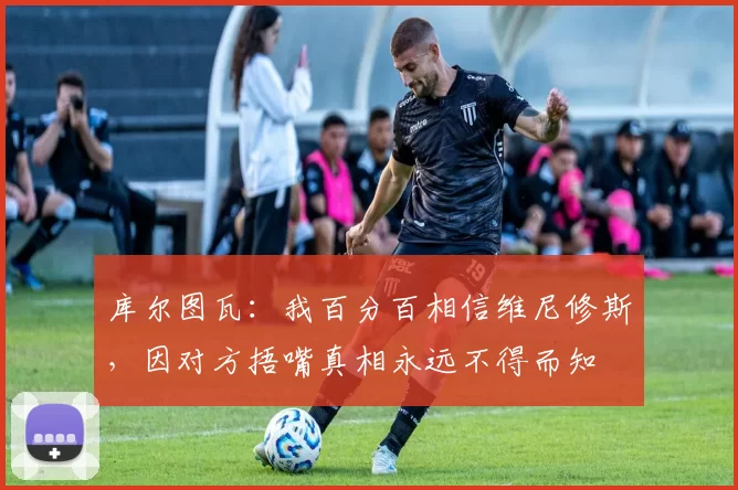 库尔图瓦：我百分百相信维尼修斯，因对方捂嘴真相永远不得而知