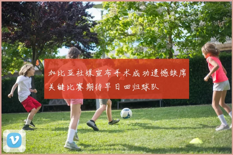 加比亚社媒宣布手术成功遗憾缺席关键比赛期待早日回归球队