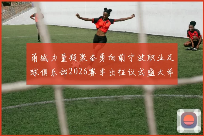 甬城力量凝聚奋勇向前宁波职业足球俱乐部2026赛季出征仪式盛大举行