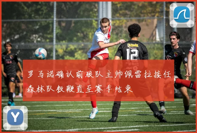 罗马诺确认前狼队主帅佩雷拉接任森林队教鞭直至赛季结束