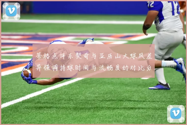 蒂格点评东契奇与亚历山大球风差异强调持球时间与流畅度的对比分析