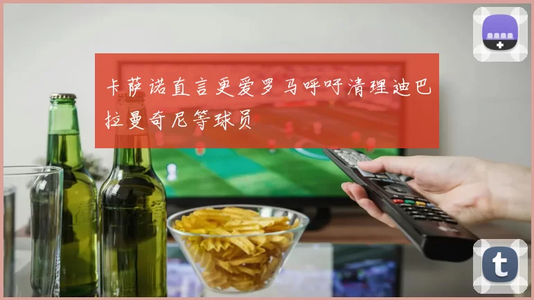 卡萨诺直言更爱罗马呼吁清理迪巴拉曼奇尼等球员