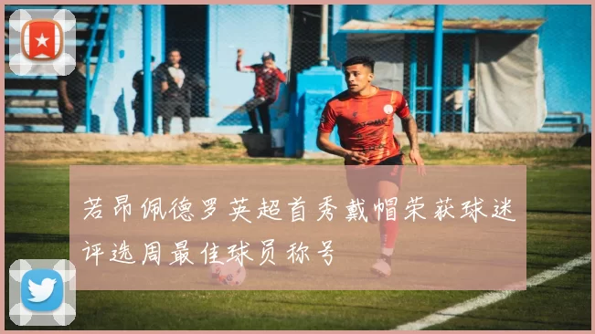 若昂佩德罗英超首秀戴帽荣获球迷评选周最佳球员称号