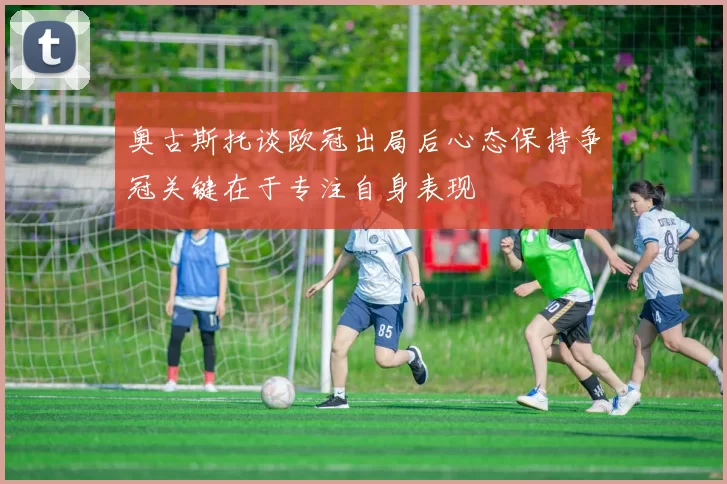 奥古斯托谈欧冠出局后心态保持争冠关键在于专注自身表现