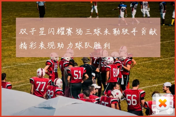 双子星闪耀赛场三球米勒联手贡献精彩表现助力球队胜利
