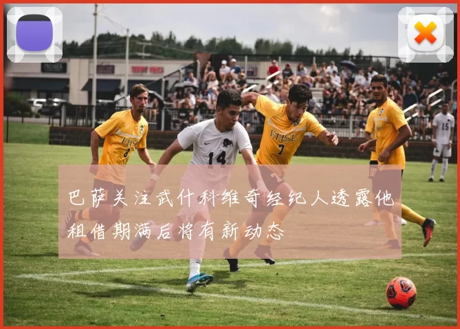 巴萨关注武什科维奇经纪人透露他租借期满后将有新动态