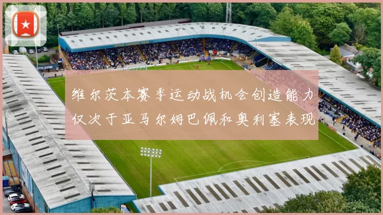 维尔茨本赛季运动战机会创造能力仅次于亚马尔姆巴佩和奥利塞表现突出
