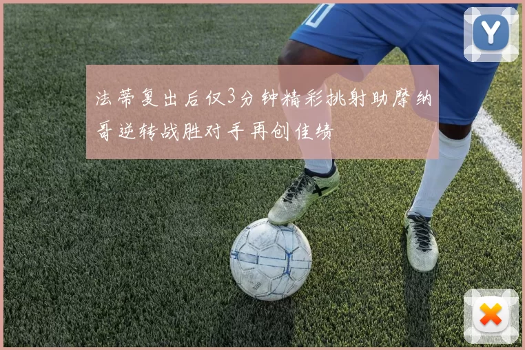 法蒂复出后仅3分钟精彩挑射助摩纳哥逆转战胜对手再创佳绩