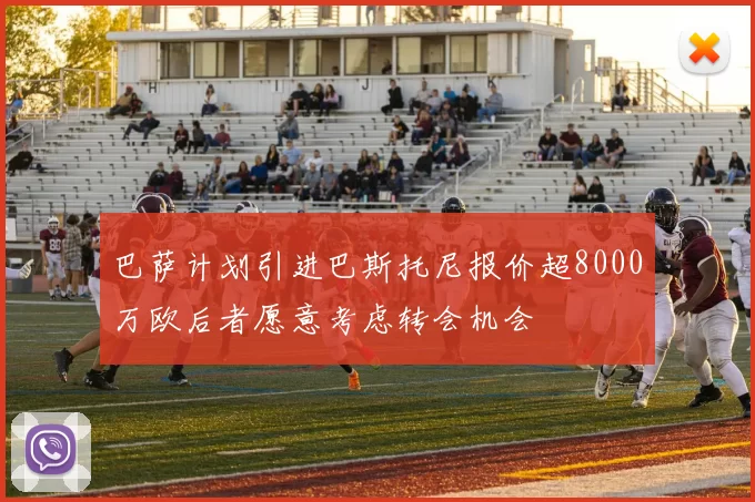 巴萨计划引进巴斯托尼报价超8000万欧后者愿意考虑转会机会