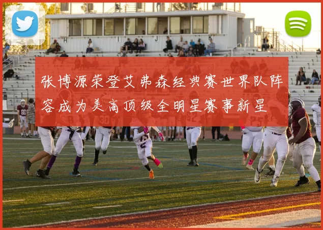 张博源荣登艾弗森经典赛世界队阵容成为美高顶级全明星赛事新星