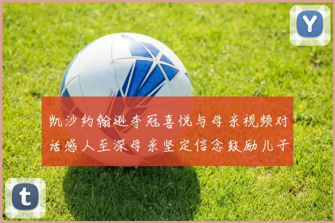凯沙约翰逊夺冠喜悦与母亲视频对话感人至深母亲坚定信念鼓励儿子追梦