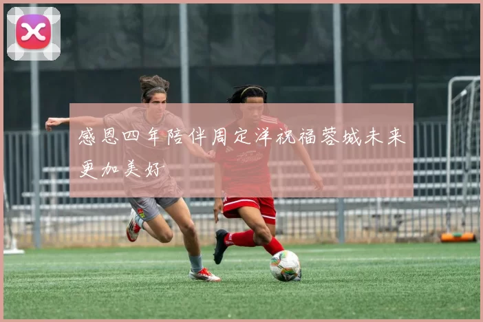 感恩四年陪伴周定洋祝福蓉城未来更加美好