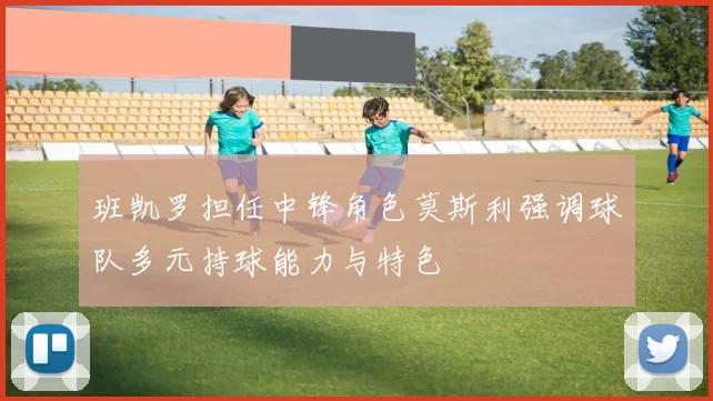 班凯罗担任中锋角色莫斯利强调球队多元持球能力与特色