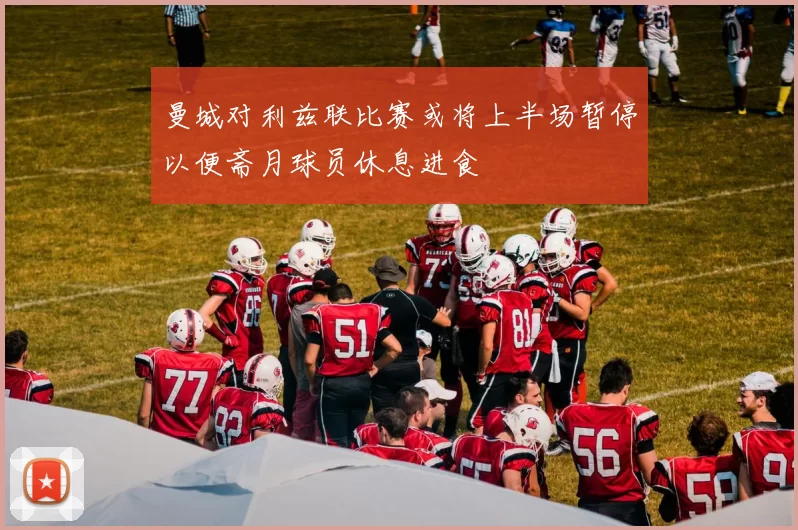 曼城对利兹联比赛或将上半场暂停以便斋月球员休息进食