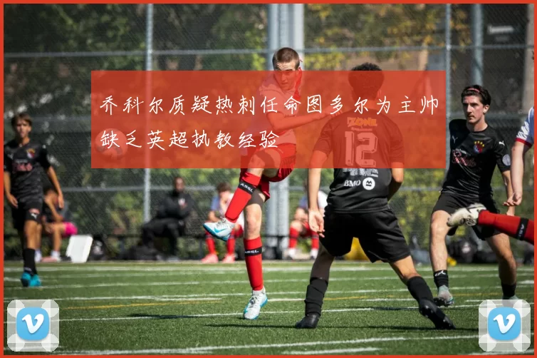 乔科尔质疑热刺任命图多尔为主帅缺乏英超执教经验