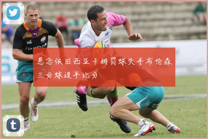 悬念依旧西亚卡姆罚球失手布伦森三分球追平比分