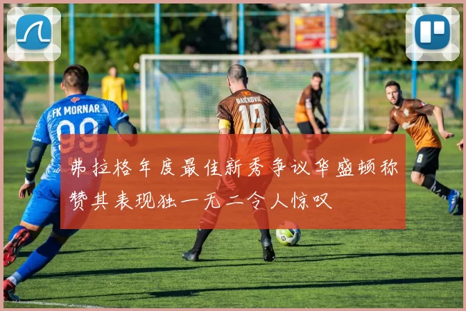 弗拉格年度最佳新秀争议华盛顿称赞其表现独一无二令人惊叹